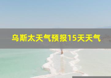 乌斯太天气预报15天天气