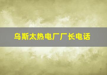 乌斯太热电厂厂长电话