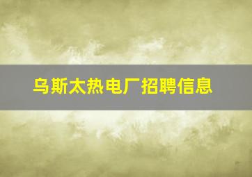 乌斯太热电厂招聘信息