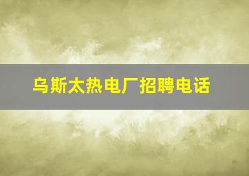 乌斯太热电厂招聘电话