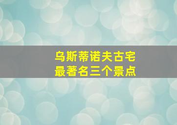 乌斯蒂诺夫古宅最著名三个景点