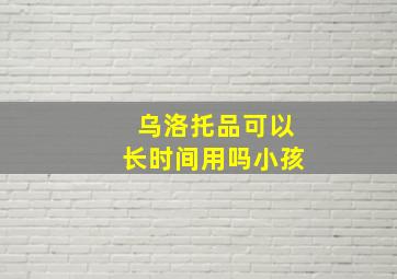 乌洛托品可以长时间用吗小孩