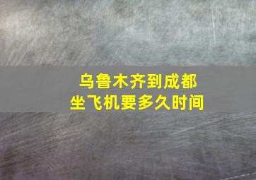 乌鲁木齐到成都坐飞机要多久时间