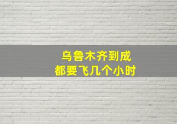 乌鲁木齐到成都要飞几个小时