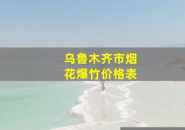 乌鲁木齐市烟花爆竹价格表