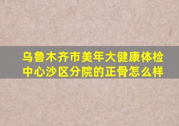 乌鲁木齐市美年大健康体检中心沙区分院的正骨怎么样