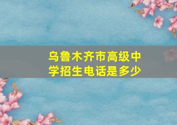 乌鲁木齐市高级中学招生电话是多少