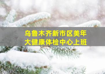 乌鲁木齐新市区美年大健康体检中心上班