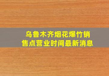 乌鲁木齐烟花爆竹销售点营业时间最新消息