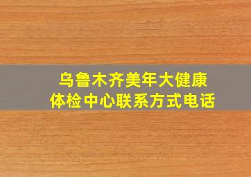 乌鲁木齐美年大健康体检中心联系方式电话