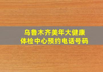 乌鲁木齐美年大健康体检中心预约电话号码