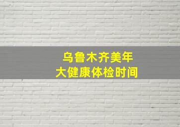 乌鲁木齐美年大健康体检时间