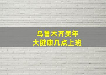 乌鲁木齐美年大健康几点上班