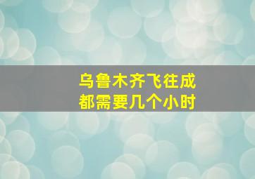 乌鲁木齐飞往成都需要几个小时