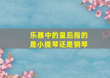 乐器中的皇后指的是小提琴还是钢琴