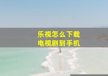 乐视怎么下载电视剧到手机