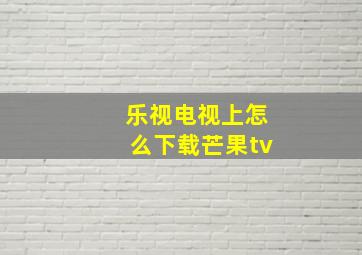 乐视电视上怎么下载芒果tv