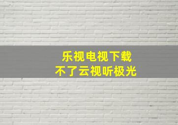 乐视电视下载不了云视听极光