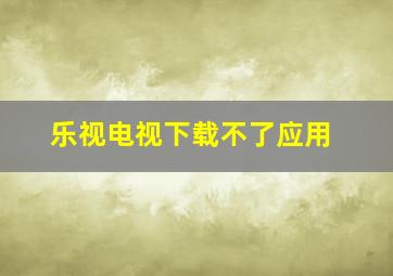 乐视电视下载不了应用