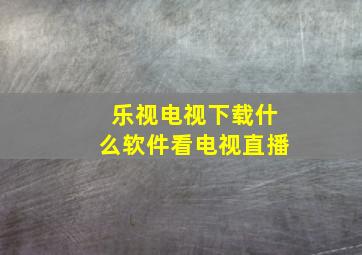 乐视电视下载什么软件看电视直播