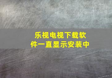 乐视电视下载软件一直显示安装中