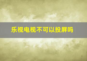 乐视电视不可以投屏吗