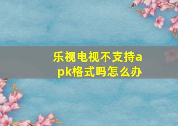 乐视电视不支持apk格式吗怎么办