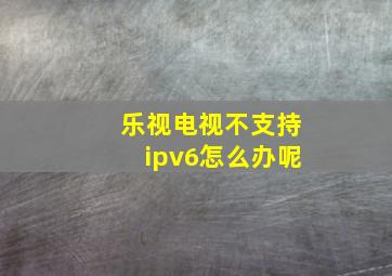 乐视电视不支持ipv6怎么办呢