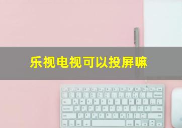 乐视电视可以投屏嘛