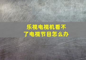 乐视电视机看不了电视节目怎么办