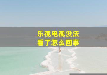 乐视电视没法看了怎么回事