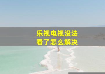 乐视电视没法看了怎么解决