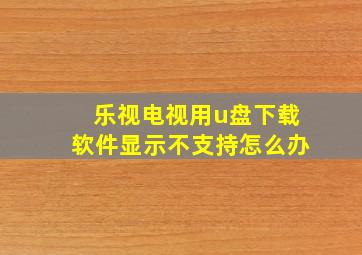 乐视电视用u盘下载软件显示不支持怎么办