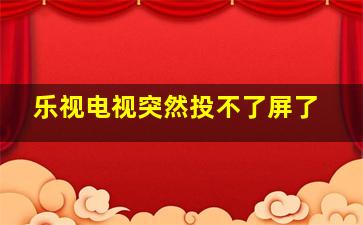 乐视电视突然投不了屏了