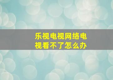 乐视电视网络电视看不了怎么办