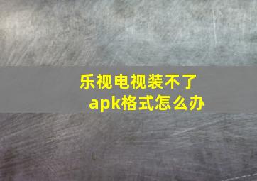 乐视电视装不了apk格式怎么办