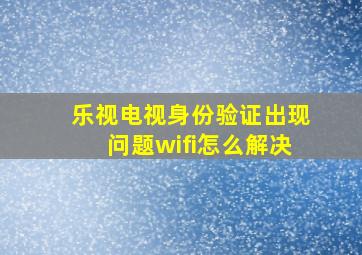 乐视电视身份验证出现问题wifi怎么解决