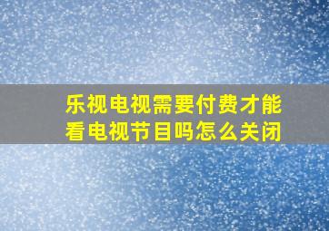 乐视电视需要付费才能看电视节目吗怎么关闭