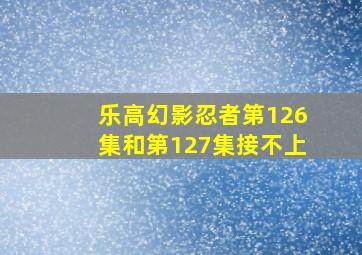 乐高幻影忍者第126集和第127集接不上