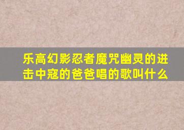 乐高幻影忍者魔咒幽灵的进击中寇的爸爸唱的歌叫什么