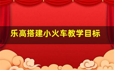 乐高搭建小火车教学目标