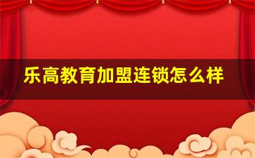 乐高教育加盟连锁怎么样