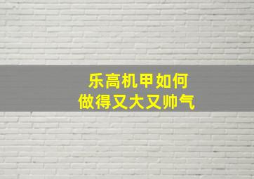 乐高机甲如何做得又大又帅气