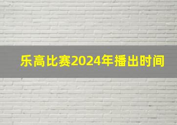 乐高比赛2024年播出时间