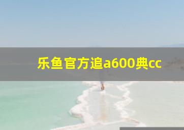 乐鱼官方追a600典cc