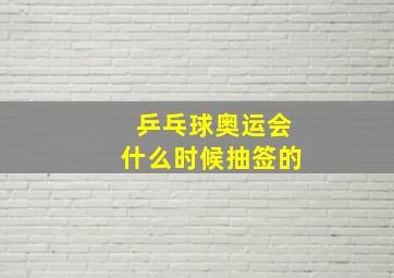 乒乓球奥运会什么时候抽签的