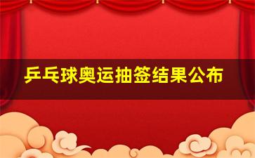 乒乓球奥运抽签结果公布