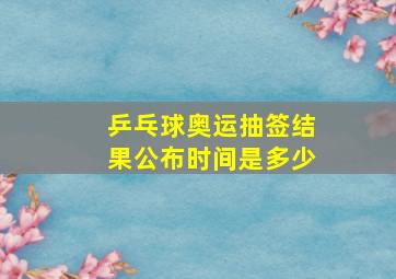 乒乓球奥运抽签结果公布时间是多少