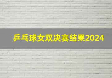 乒乓球女双决赛结果2024