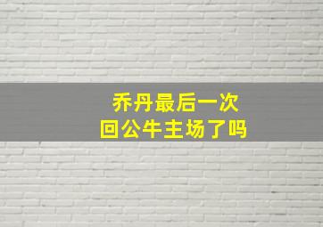 乔丹最后一次回公牛主场了吗